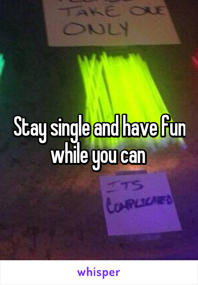 Stay single and have fun while you can 