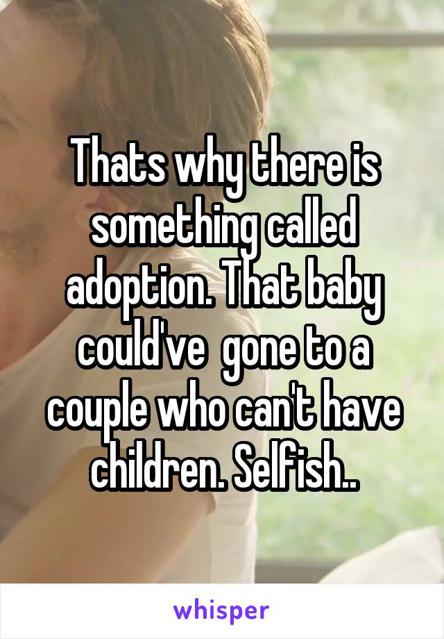 Thats why there is something called adoption. That baby could've  gone to a couple who can't have children. Selfish..