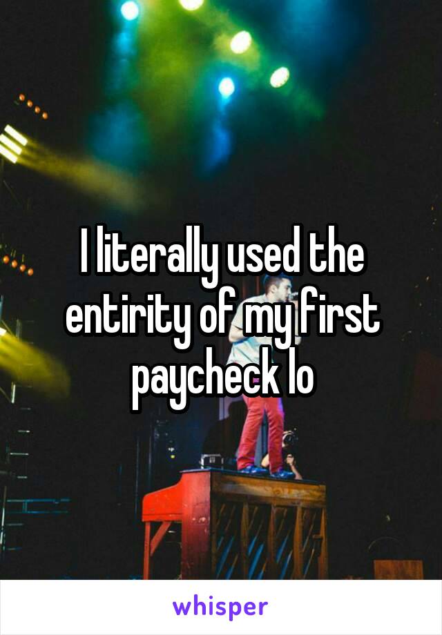 I literally used the entirity of my first paycheck lo