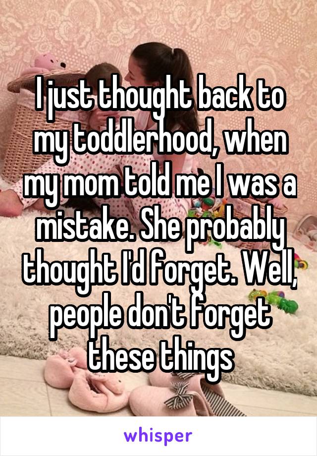 I just thought back to my toddlerhood, when my mom told me I was a mistake. She probably thought I'd forget. Well, people don't forget these things