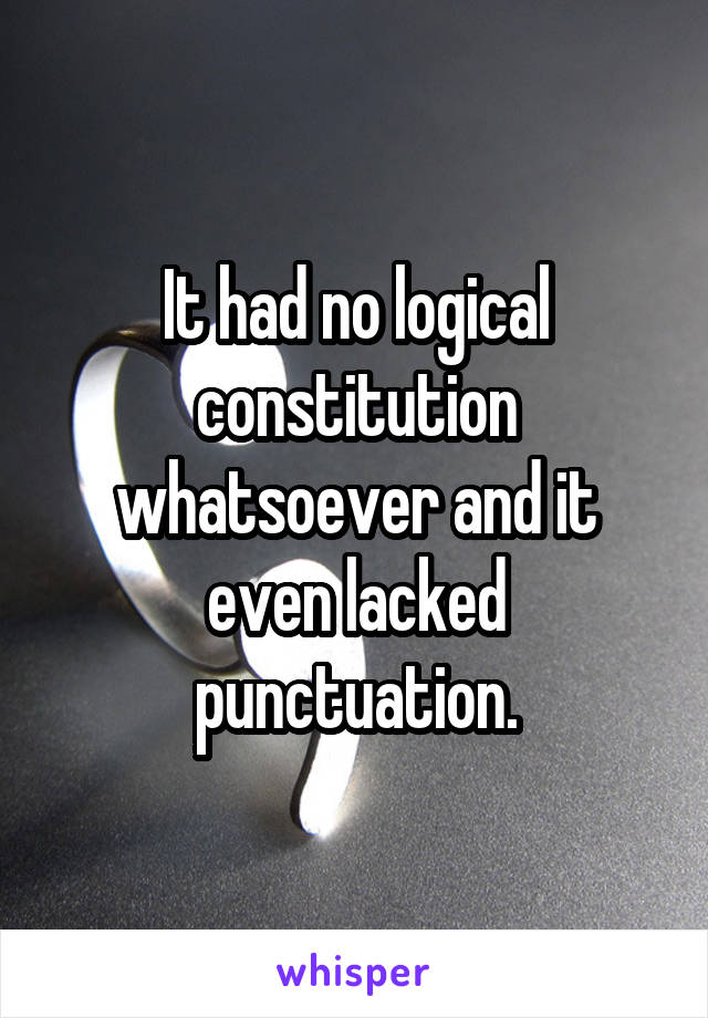 It had no logical constitution whatsoever and it even lacked punctuation.