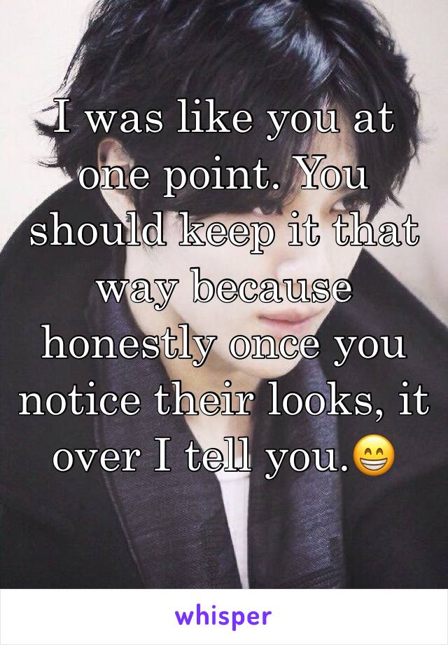 I was like you at one point. You should keep it that way because honestly once you notice their looks, it over I tell you.😁