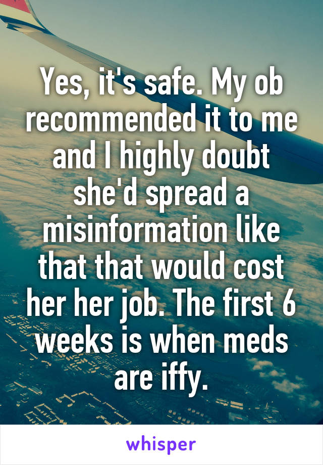 Yes, it's safe. My ob recommended it to me and I highly doubt she'd spread a misinformation like that that would cost her her job. The first 6 weeks is when meds are iffy.