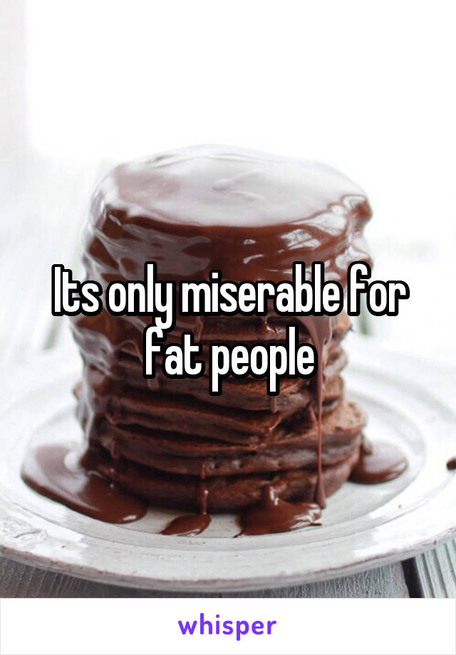 Its only miserable for fat people