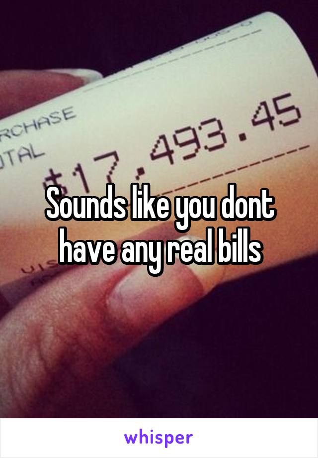 Sounds like you dont have any real bills