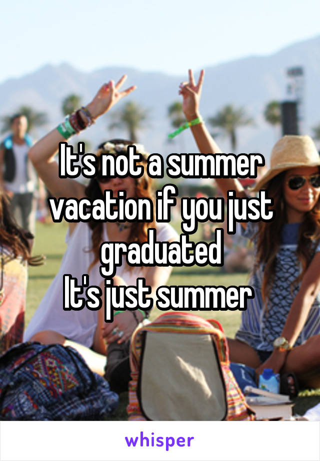 It's not a summer vacation if you just graduated
It's just summer 