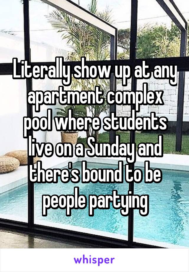 Literally show up at any apartment complex pool where students live on a Sunday and there's bound to be people partying