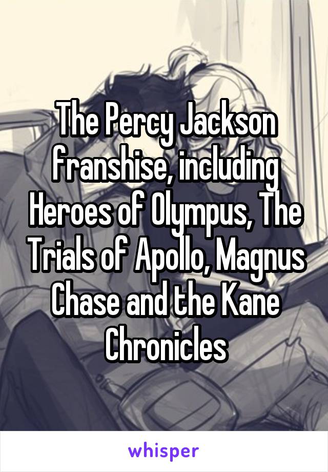 The Percy Jackson franshise, including Heroes of Olympus, The Trials of Apollo, Magnus Chase and the Kane Chronicles