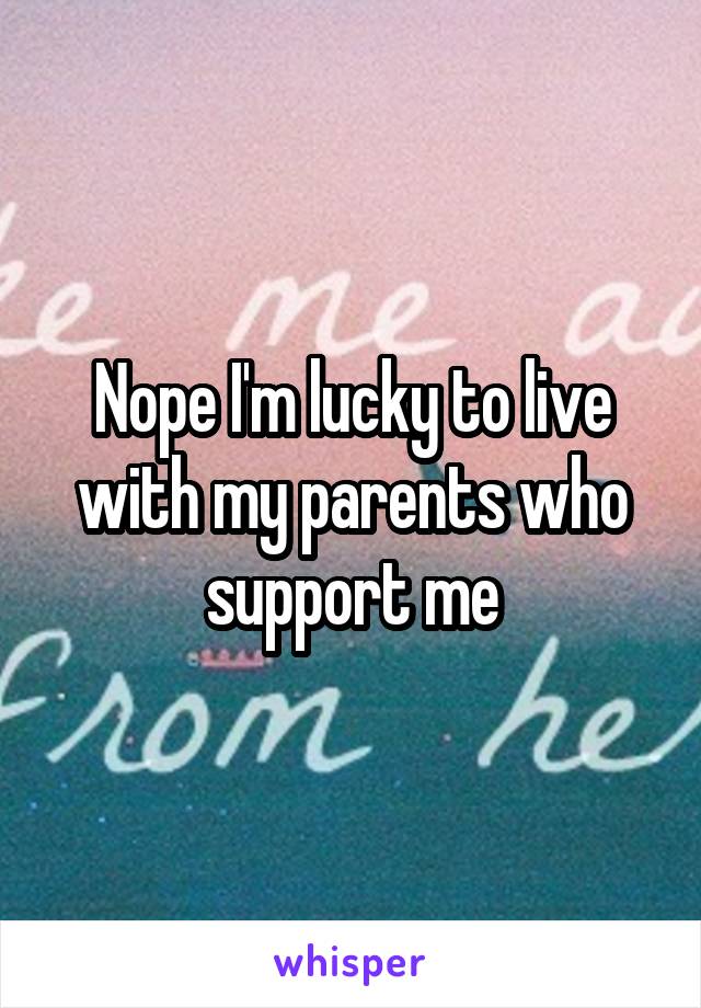 Nope I'm lucky to live with my parents who support me