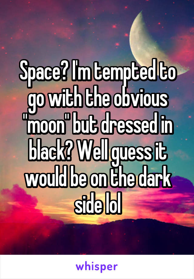 Space? I'm tempted to go with the obvious "moon" but dressed in black? Well guess it would be on the dark side lol