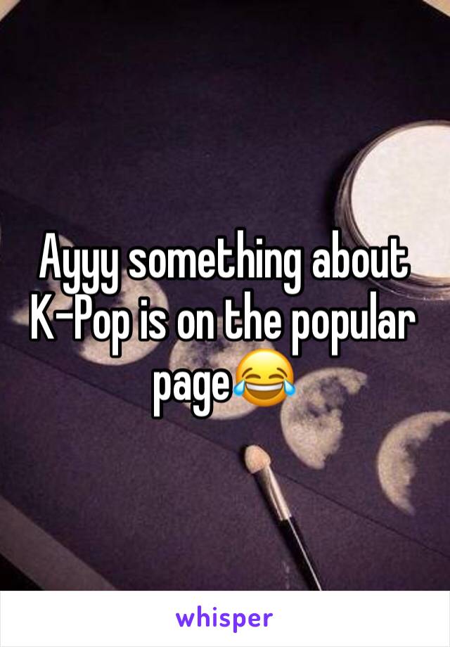 Ayyy something about K-Pop is on the popular page😂