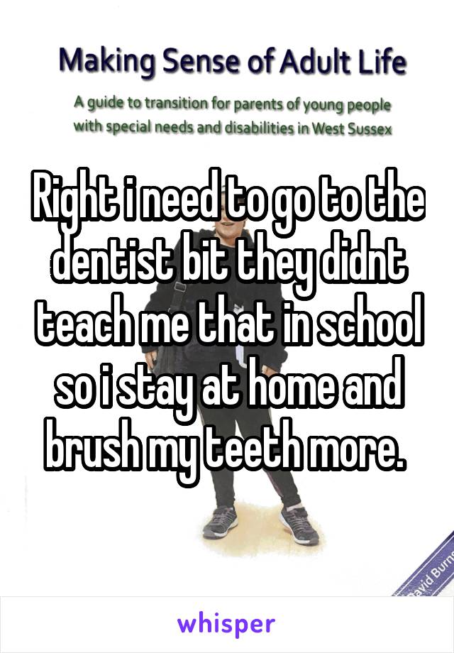 Right i need to go to the dentist bit they didnt teach me that in school so i stay at home and brush my teeth more. 