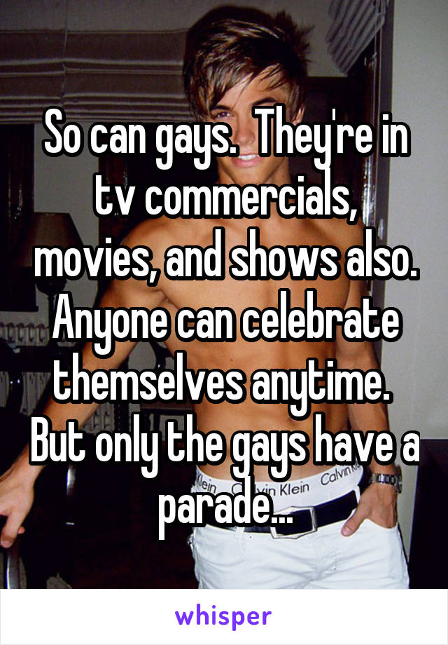 So can gays.  They're in tv commercials, movies, and shows also. Anyone can celebrate themselves anytime.  But only the gays have a parade...