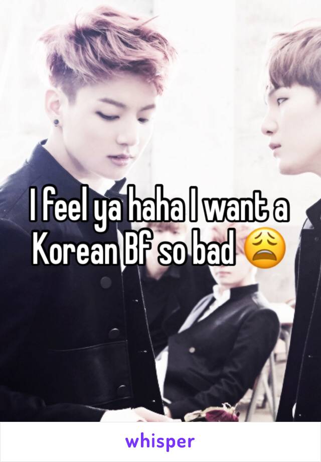 I feel ya haha I want a Korean Bf so bad 😩