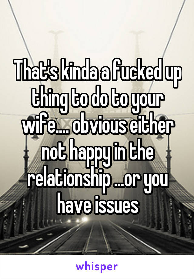 That's kinda a fucked up thing to do to your wife.... obvious either not happy in the relationship ...or you have issues