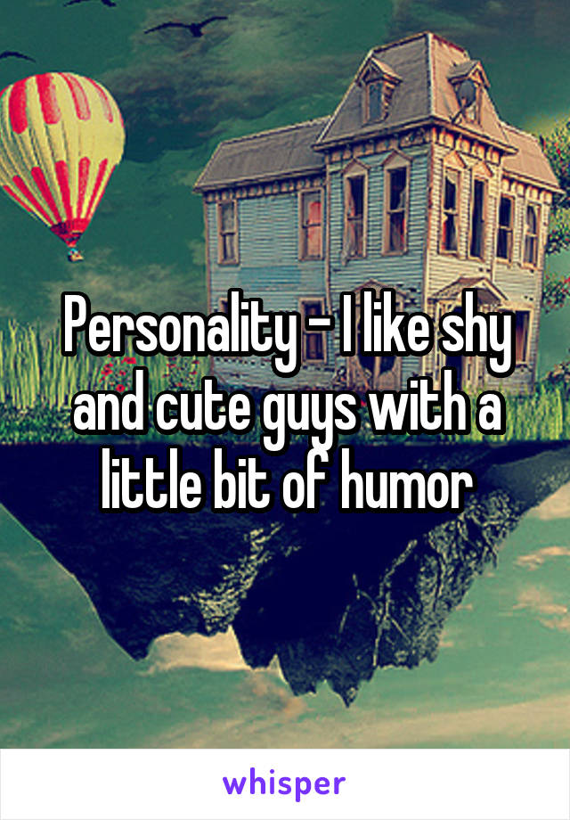 Personality - I like shy and cute guys with a little bit of humor