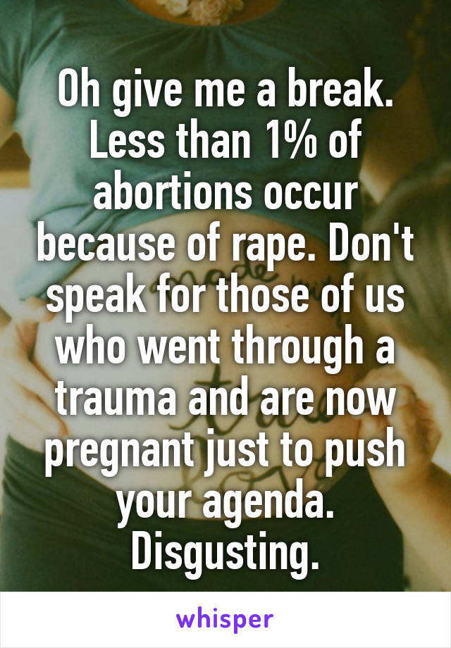 Oh give me a break. Less than 1% of abortions occur because of rape. Don't speak for those of us who went through a trauma and are now pregnant just to push your agenda. Disgusting.