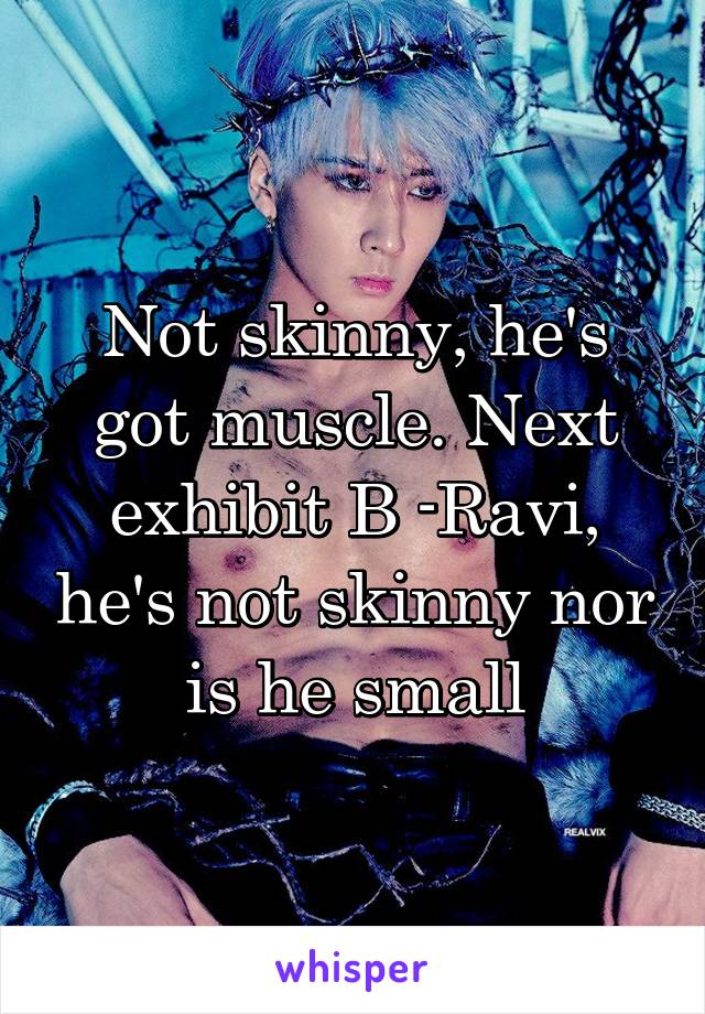 Not skinny, he's got muscle. Next exhibit B -Ravi, he's not skinny nor is he small