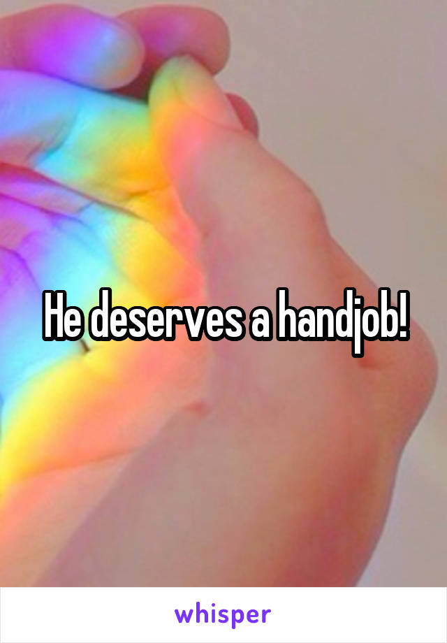 He deserves a handjob!