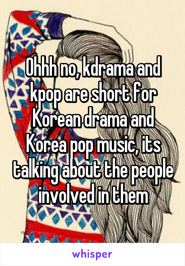 Ohhh no, kdrama and kpop are short for Korean drama and Korea pop music, its talking about the people involved in them