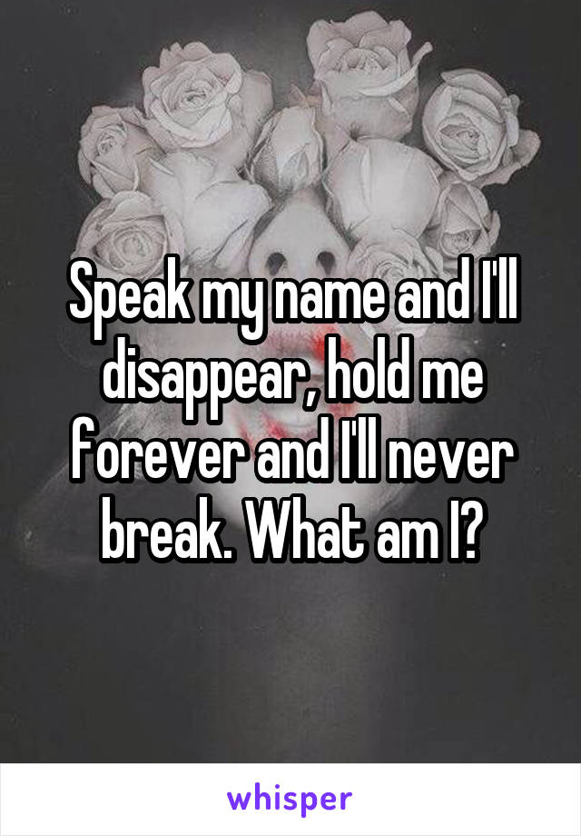 Speak my name and I'll disappear, hold me forever and I'll never break. What am I?