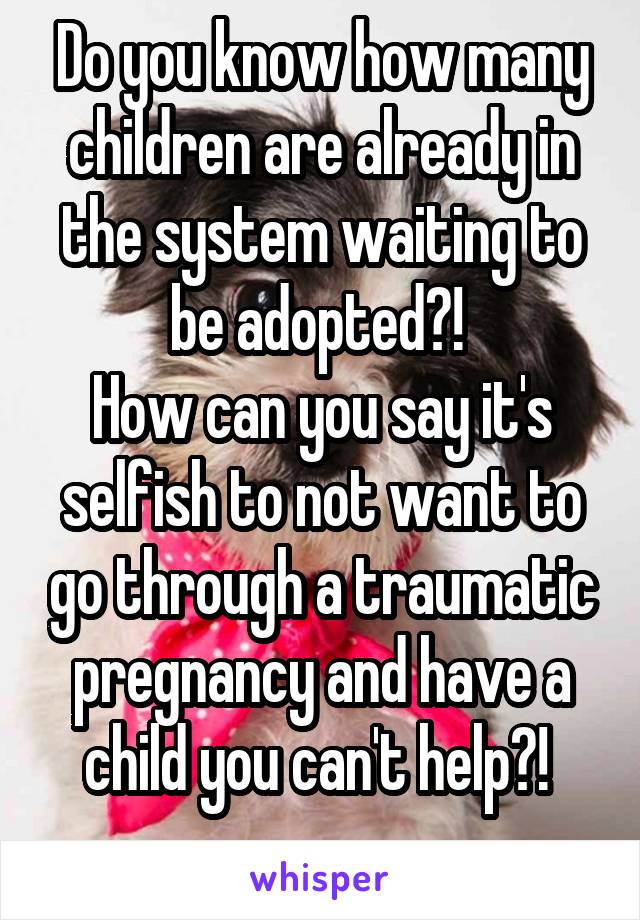 Do you know how many children are already in the system waiting to be adopted?! 
How can you say it's selfish to not want to go through a traumatic pregnancy and have a child you can't help?! 
