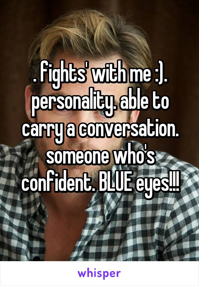 . fights' with me :). personality. able to carry a conversation. someone who's confident. BLUE eyes!!!
