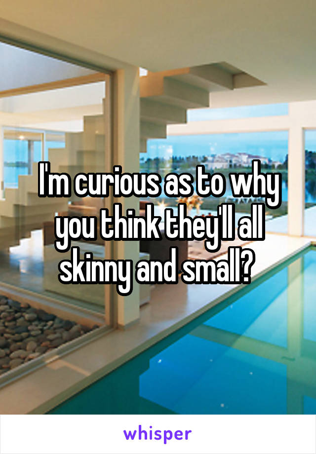 I'm curious as to why you think they'll all skinny and small? 