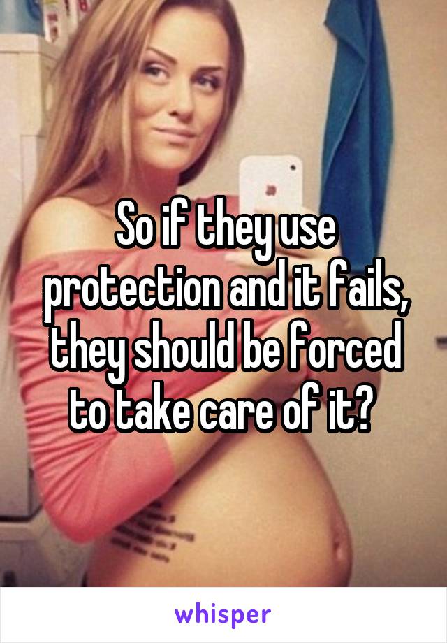 So if they use protection and it fails, they should be forced to take care of it? 