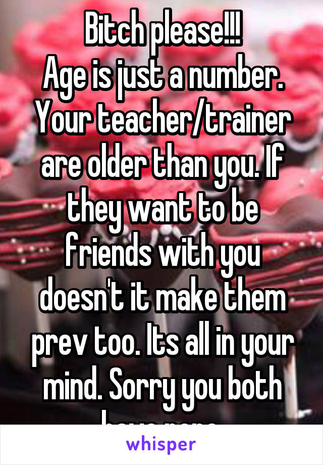 Bitch please!!!
Age is just a number. Your teacher/trainer are older than you. If they want to be friends with you doesn't it make them prev too. Its all in your mind. Sorry you both have none.