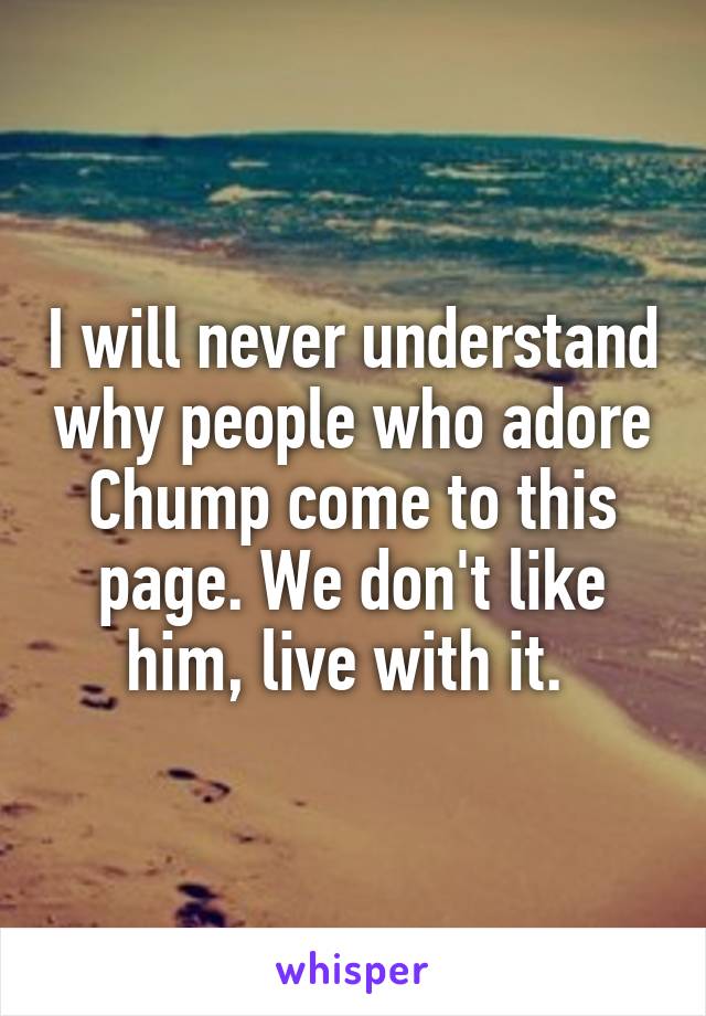 I will never understand why people who adore Chump come to this page. We don't like him, live with it. 