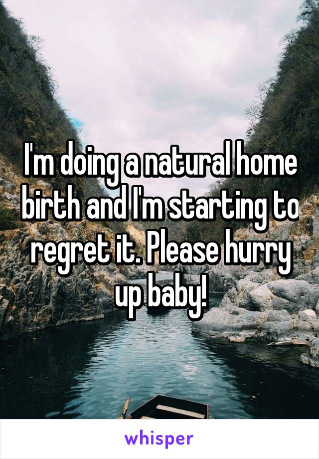I'm doing a natural home birth and I'm starting to regret it. Please hurry up baby!