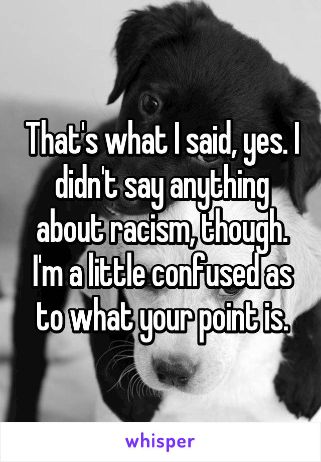 That's what I said, yes. I didn't say anything about racism, though.
I'm a little confused as to what your point is.