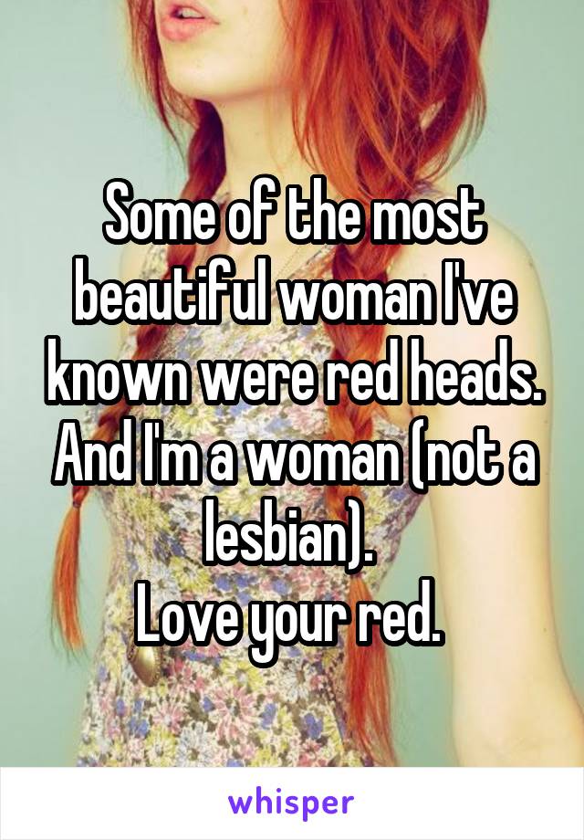 Some of the most beautiful woman I've known were red heads. And I'm a woman (not a lesbian). 
Love your red. 