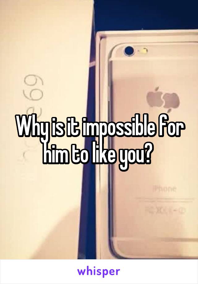 Why is it impossible for him to like you? 