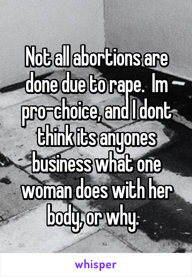 Not all abortions are done due to rape.  Im pro-choice, and I dont think its anyones business what one woman does with her body, or why.  