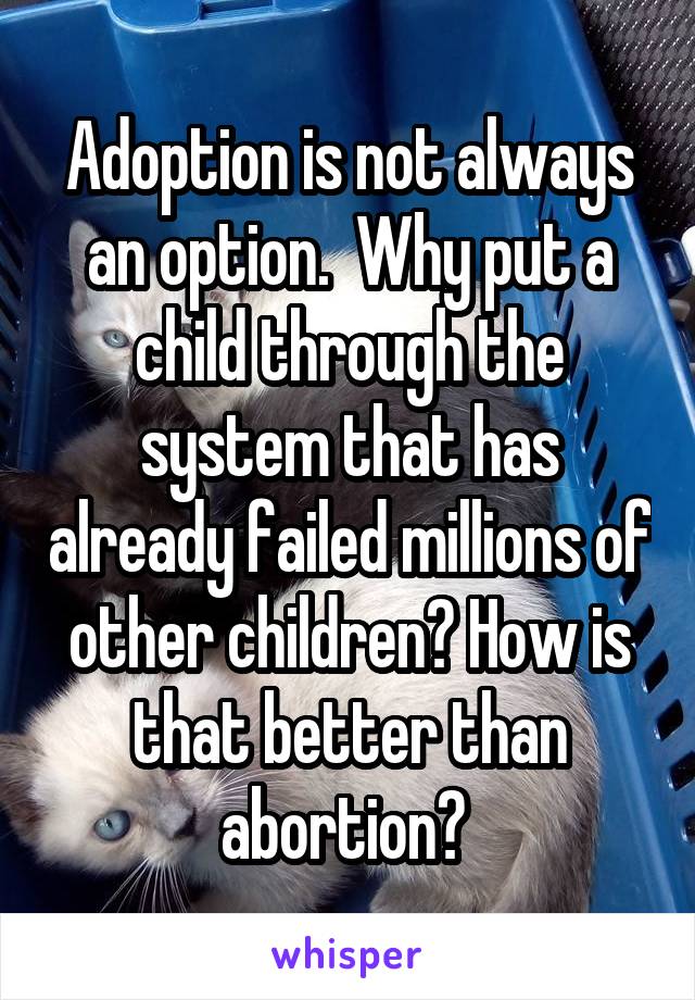 Adoption is not always an option.  Why put a child through the system that has already failed millions of other children? How is that better than abortion? 