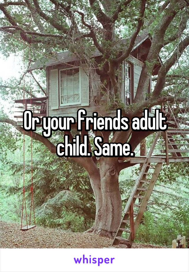 Or your friends adult child. Same.