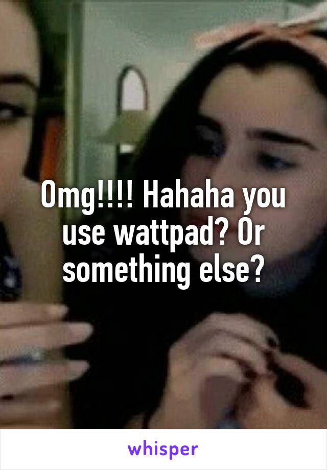 Omg!!!! Hahaha you use wattpad? Or something else?