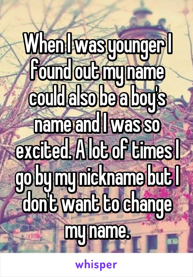 When I was younger I found out my name could also be a boy's name and I was so excited. A lot of times I go by my nickname but I don't want to change my name.