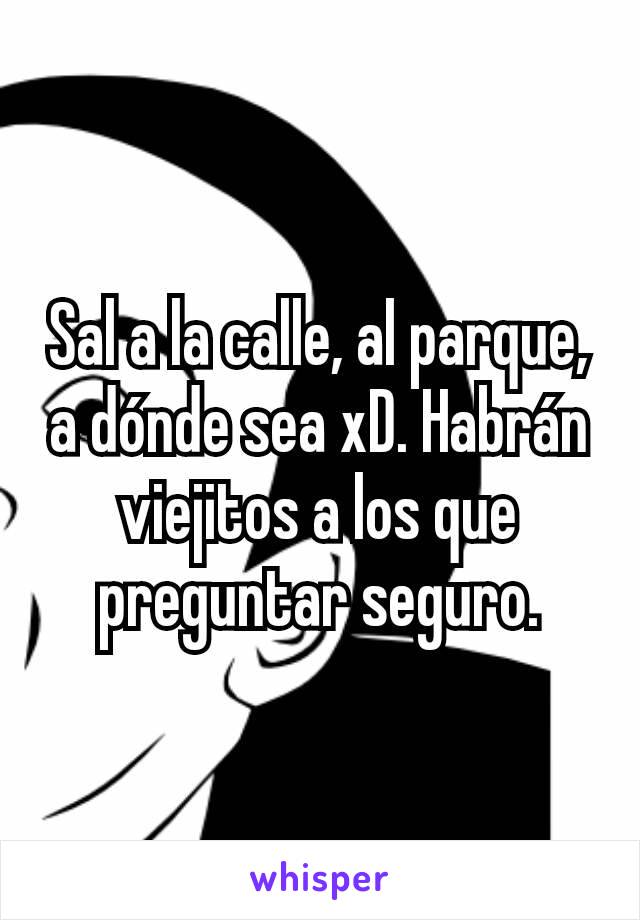 Sal a la calle, al parque, a dónde sea xD. Habrán viejitos a los que preguntar seguro.