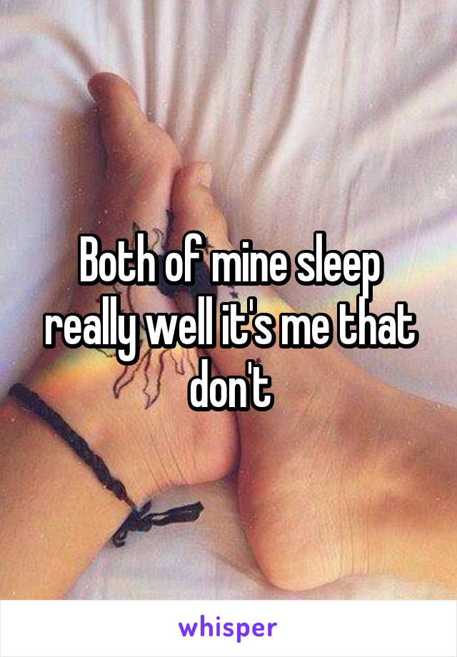 Both of mine sleep really well it's me that don't