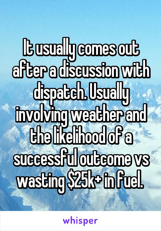 It usually comes out after a discussion with dispatch. Usually involving weather and the likelihood of a successful outcome vs wasting $25k+ in fuel. 