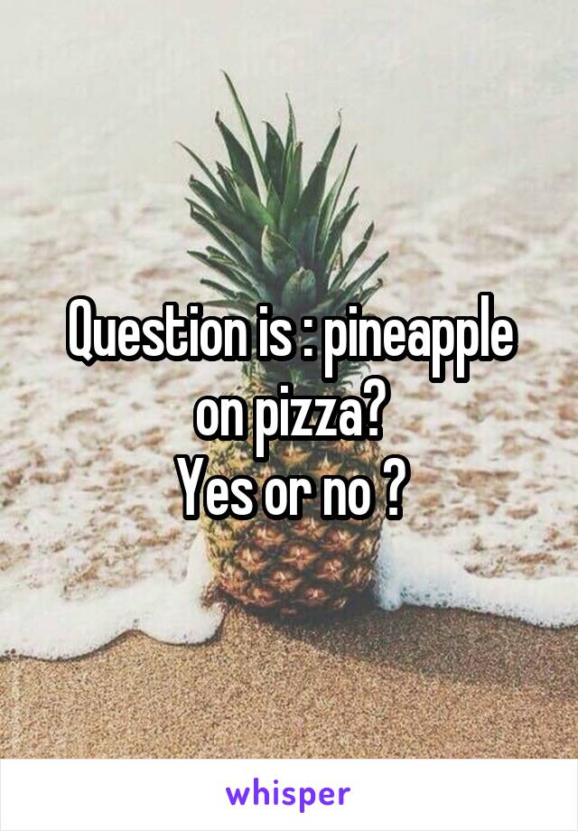 Question is : pineapple on pizza?
Yes or no ?