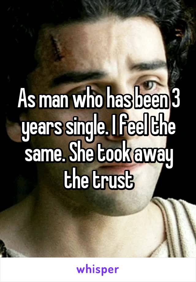 As man who has been 3 years single. I feel the same. She took away the trust