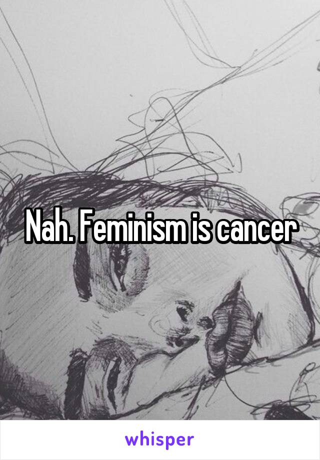 Nah. Feminism is cancer