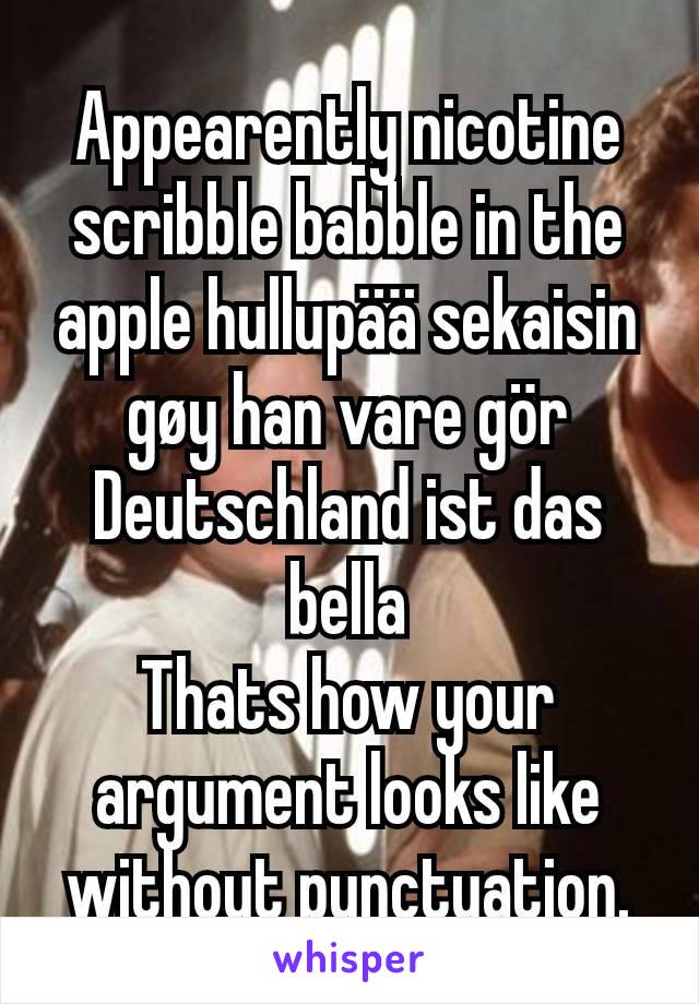 Appearently nicotine scribble babble in the apple hullupää sekaisin gøy han vare gör Deutschland ist das bella
Thats how your argument looks like without punctuation.