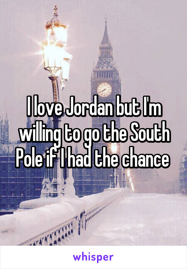 I love Jordan but I'm willing to go the South Pole if I had the chance 