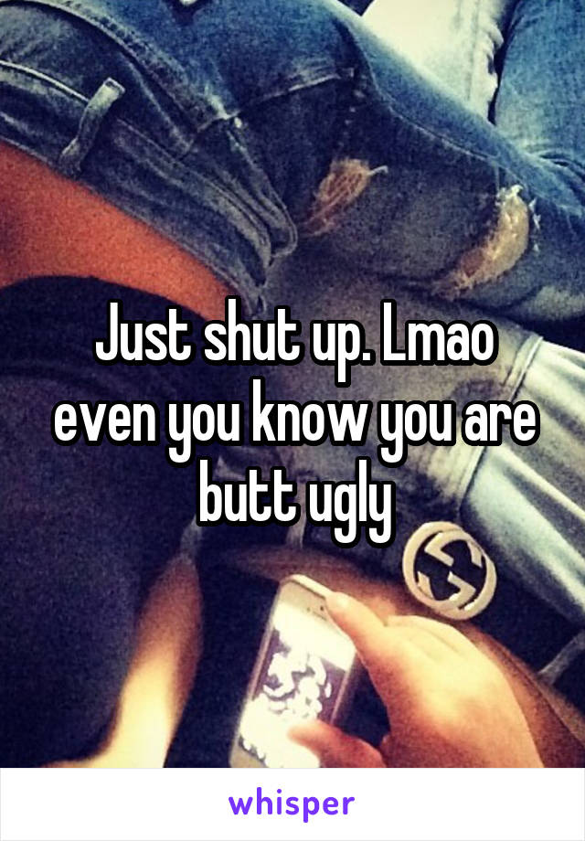 Just shut up. Lmao even you know you are butt ugly