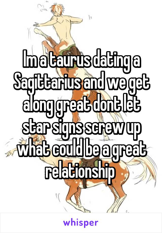 Im a taurus dating a Sagittarius and we get along great dont let star signs screw up what could be a great relationship 